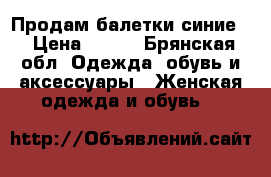 Продам балетки синие  › Цена ­ 150 - Брянская обл. Одежда, обувь и аксессуары » Женская одежда и обувь   